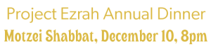 Project Ezrah Annual Dinner: Motzei Shabbat, December 10, 8pm